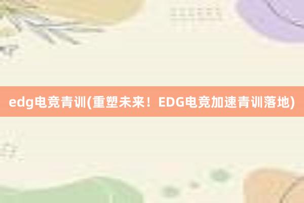 edg电竞青训(重塑未来！EDG电竞加速青训落地)
