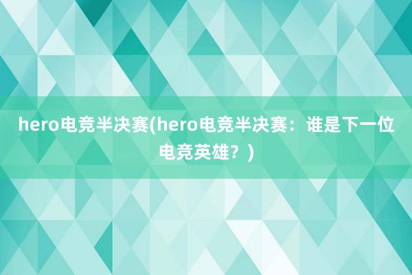 hero电竞半决赛(hero电竞半决赛：谁是下一位电竞英雄？)