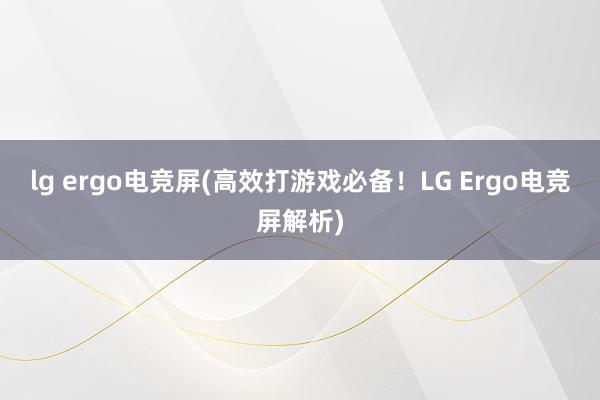 lg ergo电竞屏(高效打游戏必备！LG Ergo电竞屏解析)