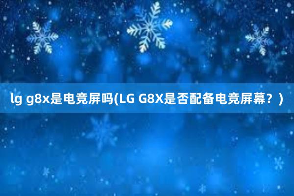lg g8x是电竞屏吗(LG G8X是否配备电竞屏幕？)