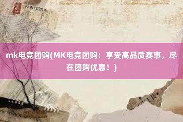 mk电竞团购(MK电竞团购：享受高品质赛事，尽在团购优惠！)