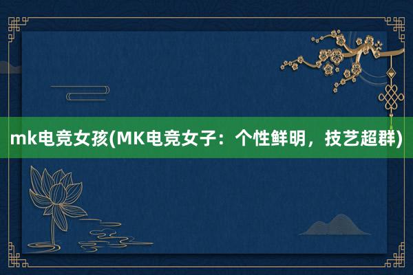 mk电竞女孩(MK电竞女子：个性鲜明，技艺超群)