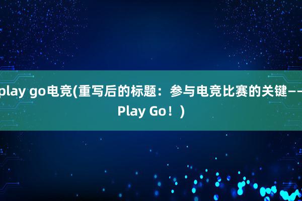 play go电竞(重写后的标题：参与电竞比赛的关键——Play Go！)