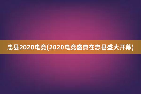 忠县2020电竞(2020电竞盛典在忠县盛大开幕)