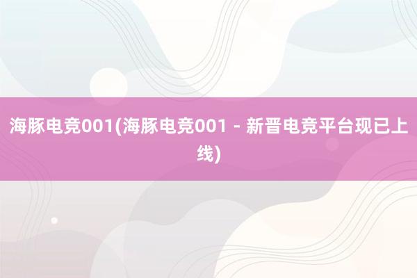 海豚电竞001(海豚电竞001 - 新晋电竞平台现已上线)