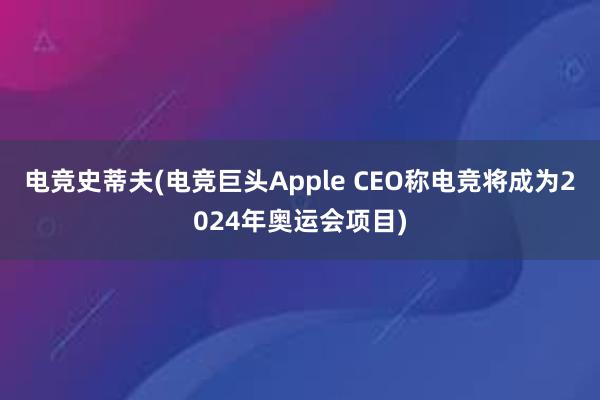 电竞史蒂夫(电竞巨头Apple CEO称电竞将成为2024年奥运会项目)