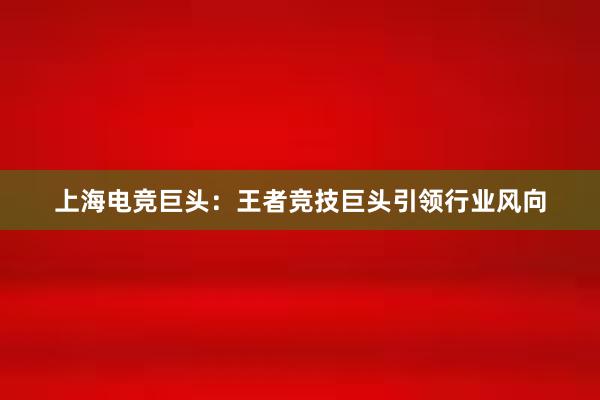 上海电竞巨头：王者竞技巨头引领行业风向