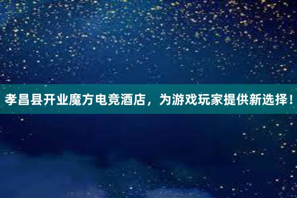 孝昌县开业魔方电竞酒店，为游戏玩家提供新选择！