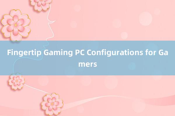 Fingertip Gaming PC Configurations for Gamers